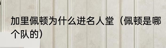 加里佩顿为什么进名人堂（佩顿是哪个队的）
