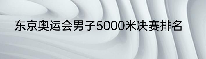 东京奥运会男子5000米决赛排名