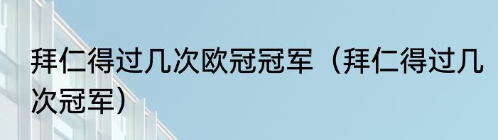 拜仁得过几次欧冠冠军（拜仁得过几次冠军）