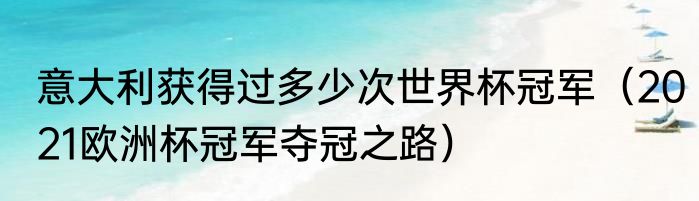 意大利获得过多少次世界杯冠军（2021欧洲杯冠军夺冠之路）