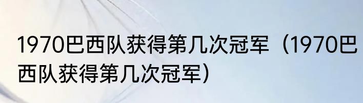 1970巴西队获得第几次冠军（1970巴西队获得第几次冠军）