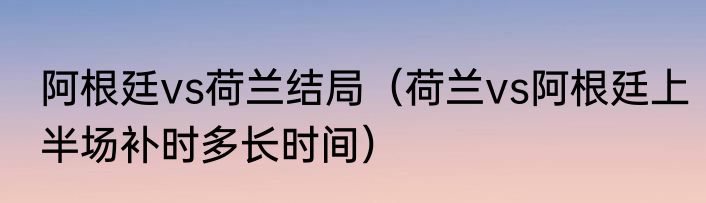 阿根廷vs荷兰结局（荷兰vs阿根廷上半场补时多长时间）