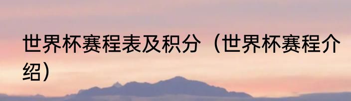 世界杯赛程表及积分（世界杯赛程介绍）