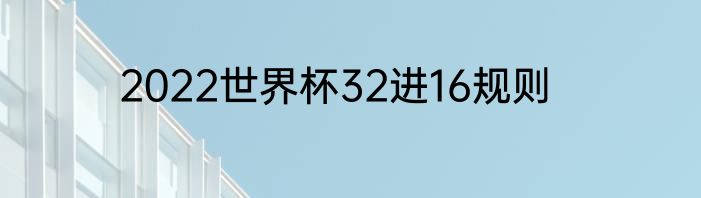 2022世界杯32进16规则