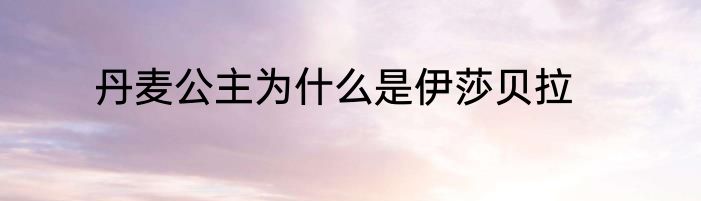 丹麦公主为什么是伊莎贝拉