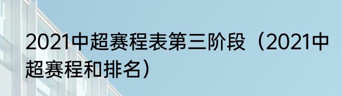 2021中超赛程表第三阶段（2021中超赛程和排名）