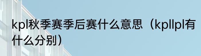 kpl秋季赛季后赛什么意思（kpllpl有什么分别）