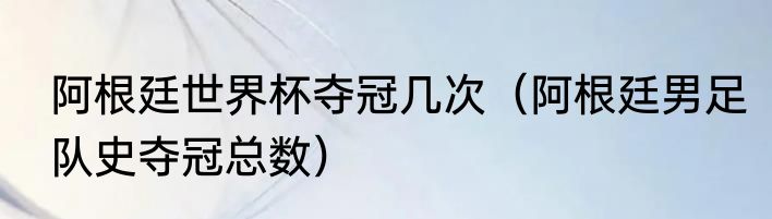 阿根廷世界杯夺冠几次（阿根廷男足队史夺冠总数）