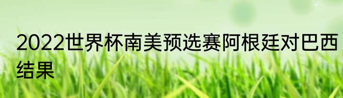 2022世界杯南美预选赛阿根廷对巴西结果