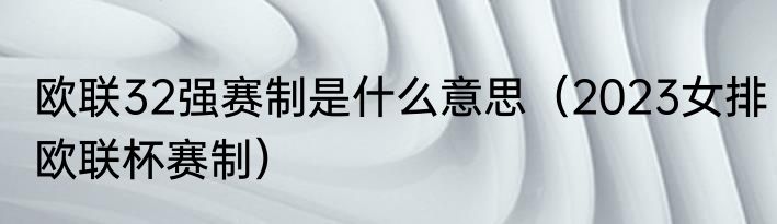 欧联32强赛制是什么意思（2023女排欧联杯赛制）