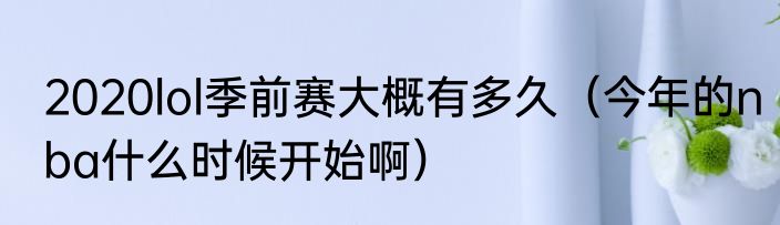 2020lol季前赛大概有多久（今年的nba什么时候开始啊）
