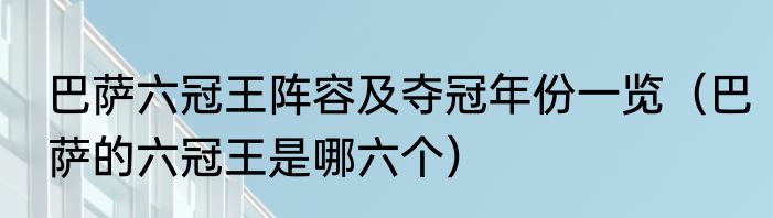 巴萨六冠王阵容及夺冠年份一览（巴萨的六冠王是哪六个）