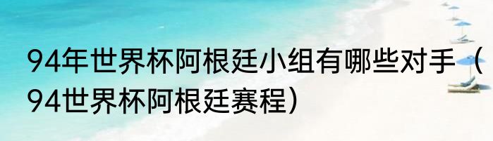 94年世界杯阿根廷小组有哪些对手（94世界杯阿根廷赛程）