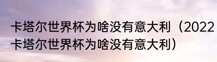 卡塔尔世界杯为啥没有意大利（2022卡塔尔世界杯为啥没有意大利）