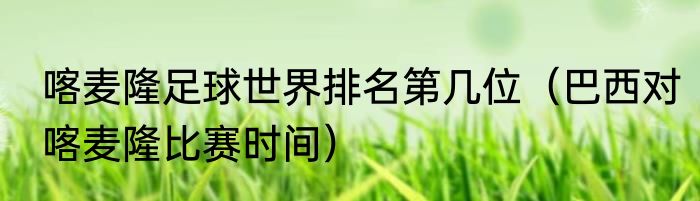 喀麦隆足球世界排名第几位（巴西对喀麦隆比赛时间）