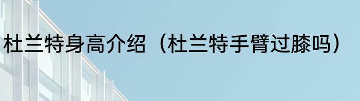 杜兰特身高介绍（杜兰特手臂过膝吗）