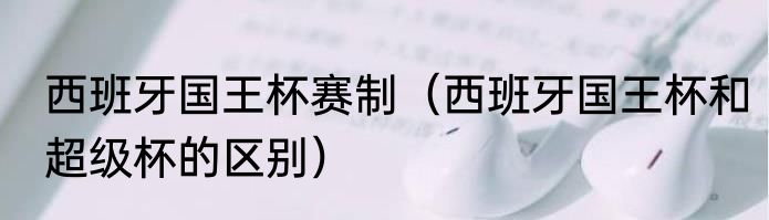 西班牙国王杯赛制（西班牙国王杯和超级杯的区别）