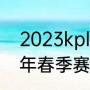2023kpl春季季后赛赛程（kpl2023年春季赛季后赛赛程）