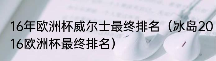 16年欧洲杯威尔士最终排名（冰岛2016欧洲杯最终排名）
