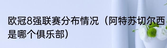 欧冠8强联赛分布情况（阿特苏切尔西是哪个俱乐部）
