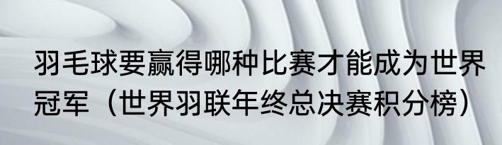 羽毛球要赢得哪种比赛才能成为世界冠军（世界羽联年终总决赛积分榜）