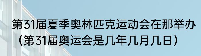 第31届夏季奥林匹克运动会在那举办（第31届奥运会是几年几月几日）