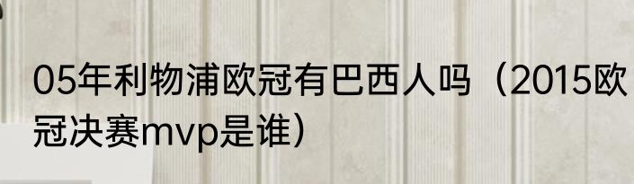 05年利物浦欧冠有巴西人吗（2015欧冠决赛mvp是谁）