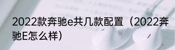 2022款奔驰e共几款配置（2022奔驰E怎么样）