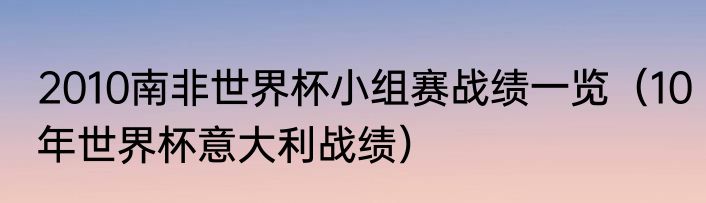 2010南非世界杯小组赛战绩一览（10年世界杯意大利战绩）