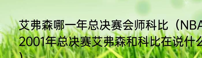 艾弗森哪一年总决赛会师科比（NBA2001年总决赛艾弗森和科比在说什么）