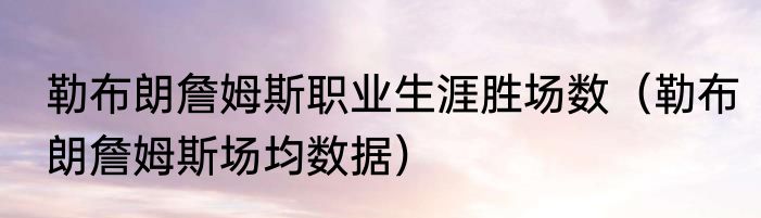 勒布朗詹姆斯职业生涯胜场数（勒布朗詹姆斯场均数据）
