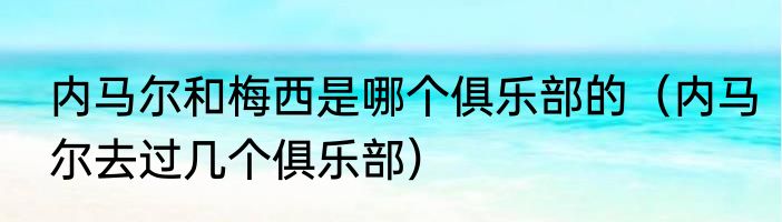 内马尔和梅西是哪个俱乐部的（内马尔去过几个俱乐部）