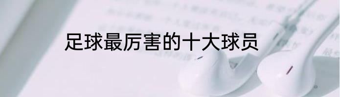 足球最厉害的十大球员