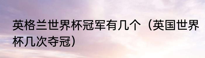 英格兰世界杯冠军有几个（英国世界杯几次夺冠）