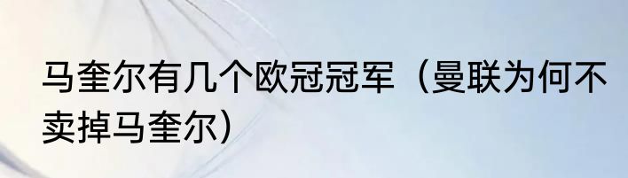 马奎尔有几个欧冠冠军（曼联为何不卖掉马奎尔）