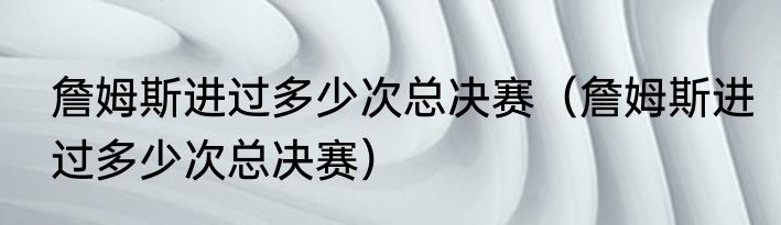 詹姆斯进过多少次总决赛（詹姆斯进过多少次总决赛）