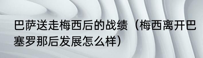 巴萨送走梅西后的战绩（梅西离开巴塞罗那后发展怎么样）