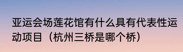 亚运会场莲花馆有什么具有代表性运动项目（杭州三桥是哪个桥）