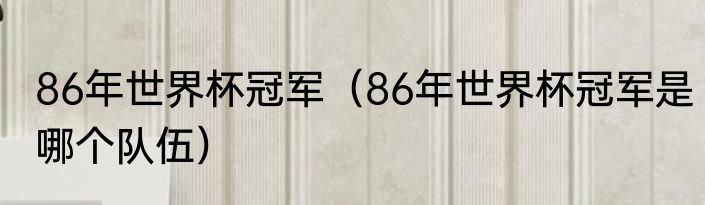 86年世界杯冠军（86年世界杯冠军是哪个队伍）