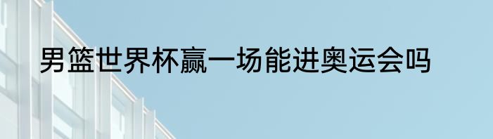 男篮世界杯赢一场能进奥运会吗