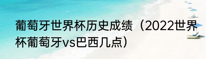 葡萄牙世界杯历史成绩（2022世界杯葡萄牙vs巴西几点）