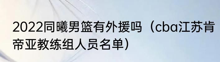 2022同曦男篮有外援吗（cba江苏肯帝亚教练组人员名单）