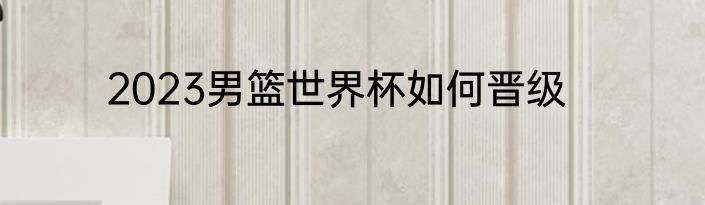 2023男篮世界杯如何晋级