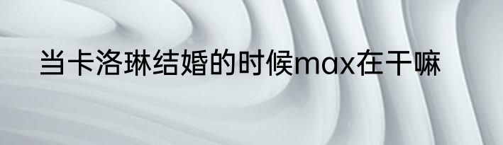 当卡洛琳结婚的时候max在干嘛
