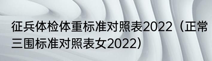 征兵体检体重标准对照表2022（正常三围标准对照表女2022）