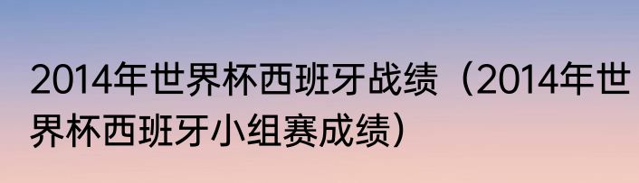2014年世界杯西班牙战绩（2014年世界杯西班牙小组赛成绩）
