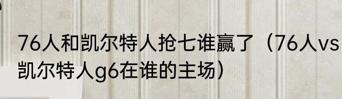 76人和凯尔特人抢七谁赢了（76人vs凯尔特人g6在谁的主场）