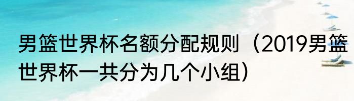 男篮世界杯名额分配规则（2019男篮世界杯一共分为几个小组）