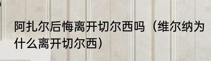阿扎尔后悔离开切尔西吗（维尔纳为什么离开切尔西）