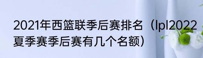 2021年西篮联季后赛排名（lpl2022夏季赛季后赛有几个名额）